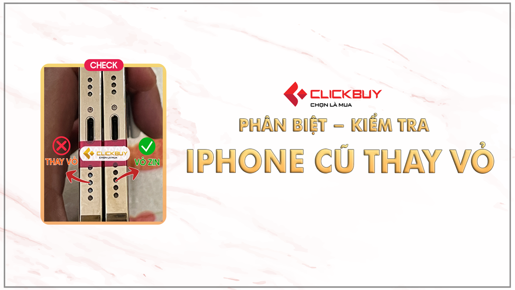 Kiểm tra iPhone cũ thay vỏ - Phân biệt nhanh chóng - Clickbuy