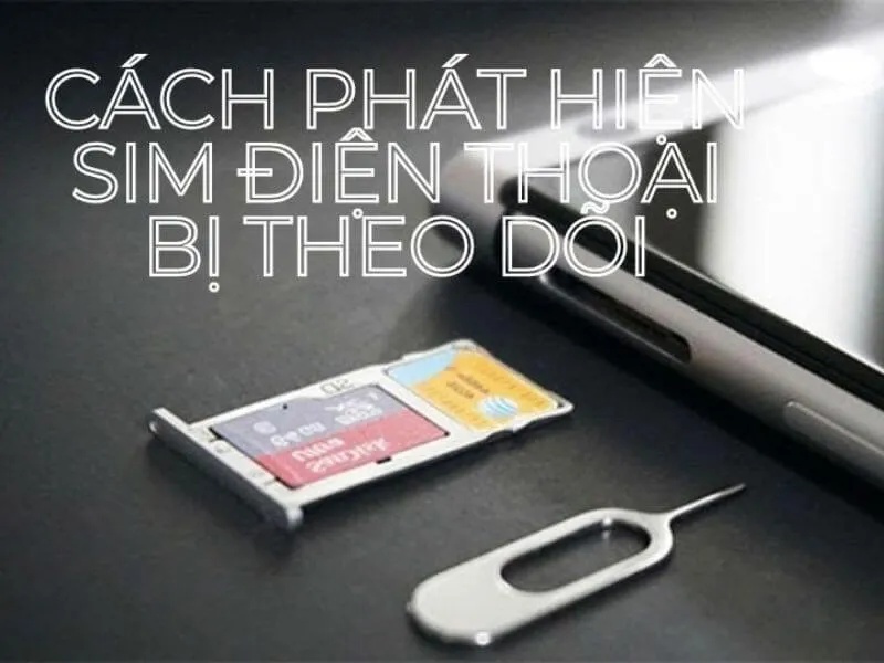 Cách phát hiện SIM điện thoại bị theo dõi dễ nhất