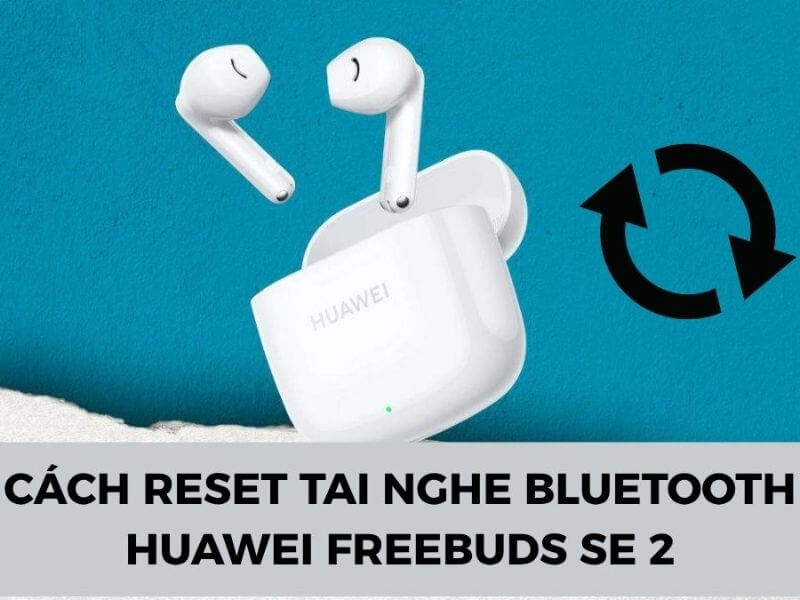 Cách Reset tai nghe Bluetooth Huawei FreeBuds SE 2 nhanh chóng