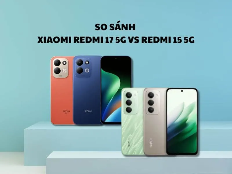 So sánh Xiaomi Redmi 17 5G vs Redmi 15 5G chi tiết từ A-Z